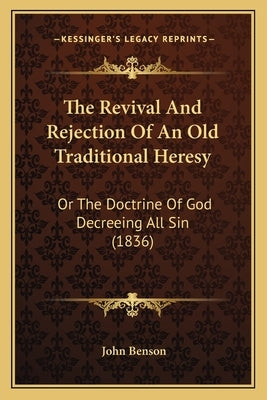The Revival And Rejection Of An Old Traditional Heresy: Or The Doctrine Of God Decreeing All Sin (1836) by Benson, John