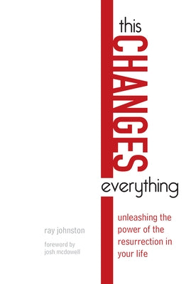 This Changes Everything: Unleashing the Power of the Resurrection in Your Life by Johnston, Ray