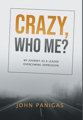 Crazy, Who Me?: My Journey as a Leader Overcoming Depression by Panigas, John