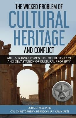The Wicked Problem of Cultural Heritage and Conflict: Military involvement in the protection and devastation of Cultural Property by Herndon, Christopher Vernon