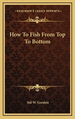 How To Fish From Top To Bottom by Gordon, Sid W.