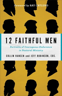 12 Faithful Men: Portraits of Courageous Endurance in Pastoral Ministry by Hansen, Collin