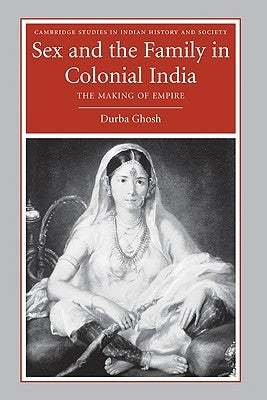 Sex and the Family in Colonial India: The Making of Empire by Ghosh, Durba
