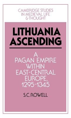 Lithuania Ascending: A Pagan Empire Within East-Central Europe, 1295 1345 by Rowell, S. C.