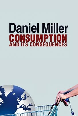 Consumption and Its Consequences by Miller, Daniel