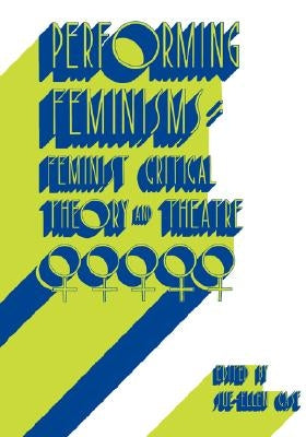 Performing Feminisms: Feminist Critical Theory and Theatre by Case, Sue-Ellen