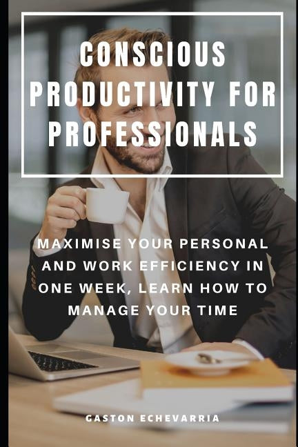 Conscious Productivity for Professionals: Maximise Your Personal and Work Efficiency in One Week, Learn How to Manage Your Time by Echevarria, Gaston