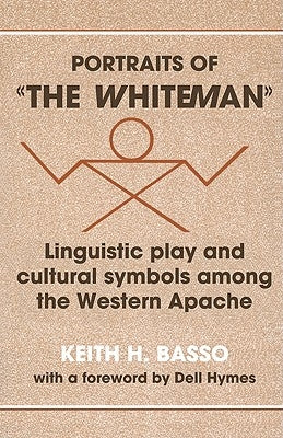 Portraits of 'The Whiteman': Linguistic Play and Cultural Symbols Among the Western Apache by Basso, Keith H.