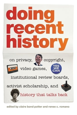 Doing Recent History: On Privacy, Copyright, Video Games, Institutional Review Boards, Activist Scholarship, and History That Talks Back by Potter, Claire Bond