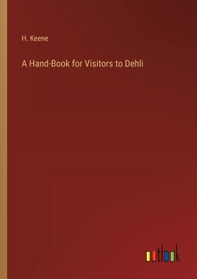 A Hand-Book for Visitors to Dehli by Keene, H.