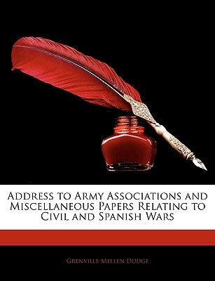 Address to Army Associations and Miscellaneous Papers Relating to Civil and Spanish Wars by Dodge, Grenville Mellen
