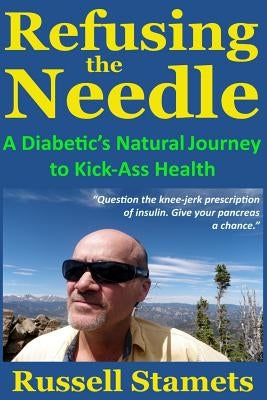 Refusing The Needle: A Diabetic's Natural Journey To Kick-Ass Health: A Diabetes Alternative Treatment Handbook by Stamets, Russell
