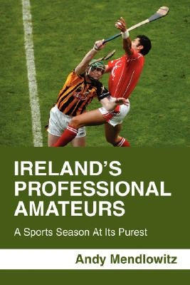 Ireland's Professional Amateurs: A Sports Season at Its Purest by Mendlowitz, Andy