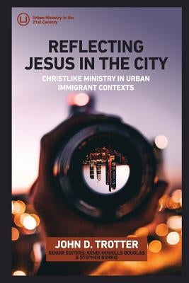 Reflecting Jesus in the City: Christlike Ministry in Urban Immigrant Contexts by Trotter, John D.