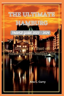 The Ultimate Hamburg Travel Guide 2023 - 2024: Explore the Best of Hamburg with Insider Tips by Curry, Ana C.