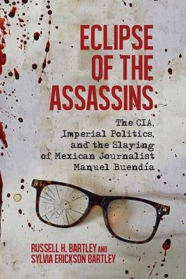 Eclipse of the Assassins: The CIA, Imperial Politics, and the Slaying of Mexican Journalist Manuel Buendia by Bartley, Russell H.