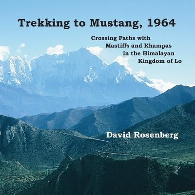 Trekking to Mustang, 1964: Crossing Paths with Mastiffs and Khampas in the Himalayan Kingdom of Lo by Rosenberg, David