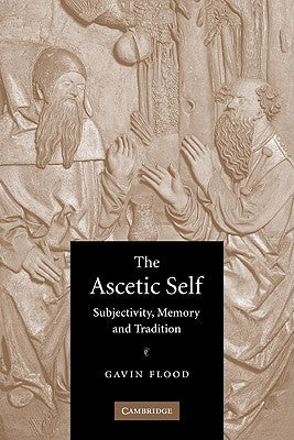 The Ascetic Self: Subjectivity, Memory and Tradition by Flood, Gavin