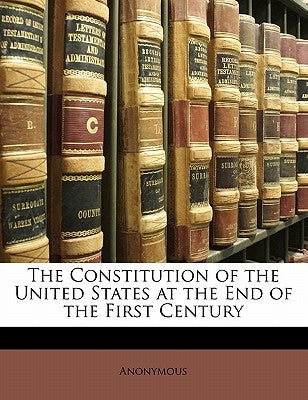 The Constitution of the United States at the End of the First Century by Anonymous