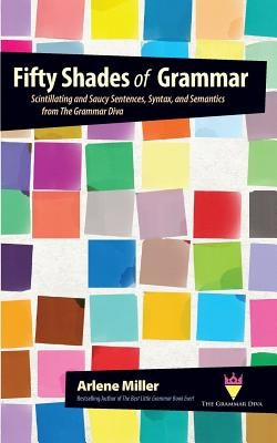 Fifty Shades of Grammar: Scintillating and Saucy Sentences, Syntax, and Semantics from The Grammar Diva by Miller, Arlene