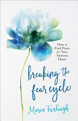 Breaking the Fear Cycle: How to Find Peace for Your Anxious Heart by Furlough, Maria