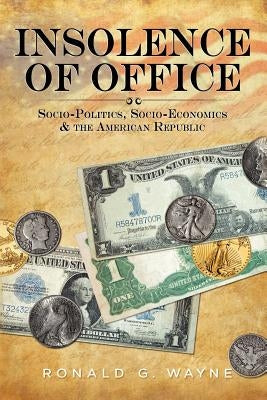 Insolence of Office: Socio-Politics, Socio-Economics and the American Republic by Wayne, Ronald G.