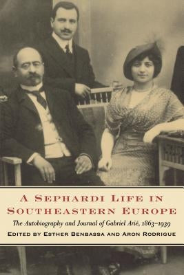 A Sephardi Life in Southeastern Europe: The Autobiography and Journals of Gabriel Arié, 1863-1939 by Benbassa, Esther