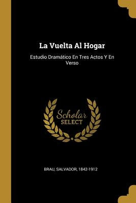 La Vuelta Al Hogar: Estudio Dramático En Tres Actos Y En Verso by 1842-1912, Brau Salvador