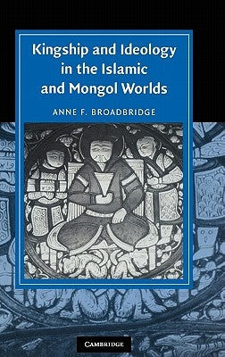 Kingship and Ideology in the Islamic and Mongol Worlds by Broadbridge, Anne F.