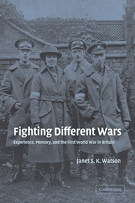 Fighting Different Wars: Experience, Memory, and the First World War in Britain by Watson, Janet S. K.