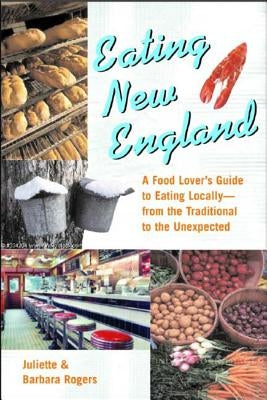 Eating New England: A Food Love's Guide to Eating Locally, from the Traditional to the Unexpected by Rogers, Juliette