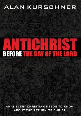 Antichrist Before the Day of the Lord: What Every Christian Needs to Know about the Return of Christ by Kurschner, Alan E.
