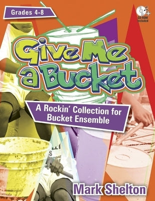 Give Me a Bucket, Grades 4-8: A Rockin' Collection for Bucket Ensemble [With CDROM] by Shelton, Mark