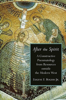 After the Spirit: A Constructive Pneumatology from Resources Outside the Modern West by Rogers, Eugene F., Jr.