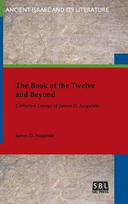 The Book of the Twelve and Beyond: Collected Essays of James D. Nogalski by Nogalski, James D.