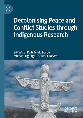 Decolonising Peace and Conflict Studies Through Indigenous Research by Te Maihāroa, Kelli