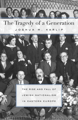The Tragedy of a Generation: The Rise and Fall of Jewish Nationalism in Eastern Europe by Karlip, Joshua M.