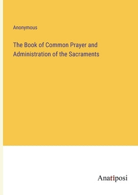 The Book of Common Prayer and Administration of the Sacraments by Anonymous