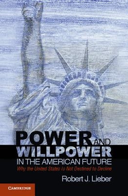 Power and Willpower in the American Future: Why the United States Is Not Destined to Decline by Lieber, Robert J.