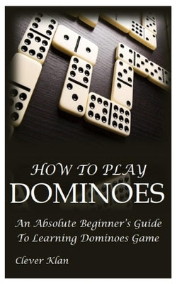How to Play Dominoes: An Absolute Beginner's Guide To Learning Dominoes Game by Klan, Clever