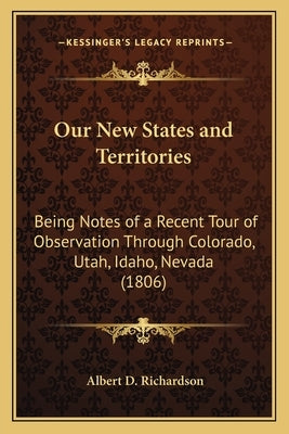 Our New States and Territories: Being Notes of a Recent Tour of Observation Through Colorado, Utah, Idaho, Nevada (1806) by Richardson, Albert D.