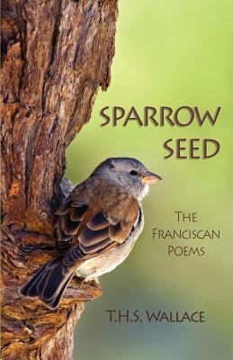 Sparrow Seed: The Franciscan Poems by Wallace, T. H. S.