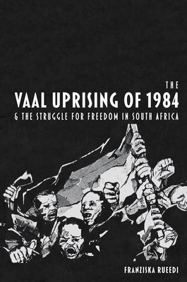 The Vaal Uprising of 1984 & the Struggle for Freedom in South Africa by Rueedi, Franziska