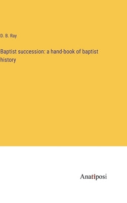 Baptist succession: a hand-book of baptist history by Ray, D. B.