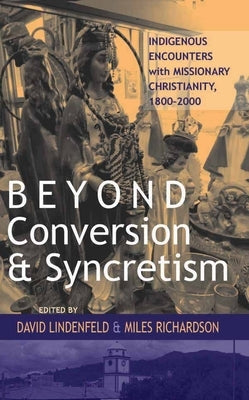 Beyond Conversion and Syncretism: Indigenous Encounters with Missionary Christianity, 1800-2000 by Avid
