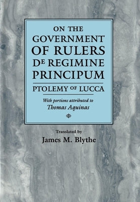 On the Government of Rulers de Regimine Principum: Ptolemy of Lucca with Portions Attributed to Thomas Aquinas by Blythe, James M.