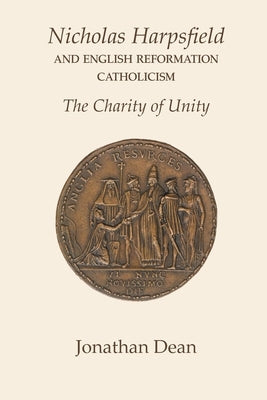 Nicholas Harpsfield and English Reformation Catholicism. The Charity of Unity by Dean, Jonathan
