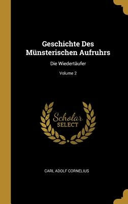 Geschichte Des Münsterischen Aufruhrs: Die Wiedertäufer; Volume 2 by Cornelius, Carl Adolf