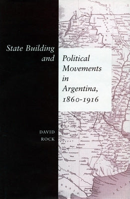 State Building and Political Movements in Argentina, 1860-1916 by Rock, David