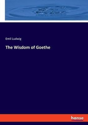 The Wisdom of Goethe by Ludwig, Emil